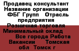 Продавец-консультант › Название организации ­ ФБГ Групп › Отрасль предприятия ­ Розничная торговля › Минимальный оклад ­ 20 000 - Все города Работа » Вакансии   . Томская обл.,Томск г.